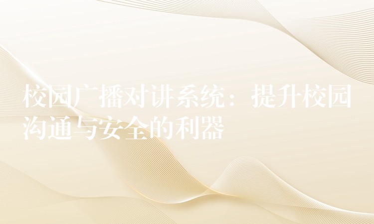  校園廣播對(duì)講系統(tǒng)：提升校園溝通與安全的利器