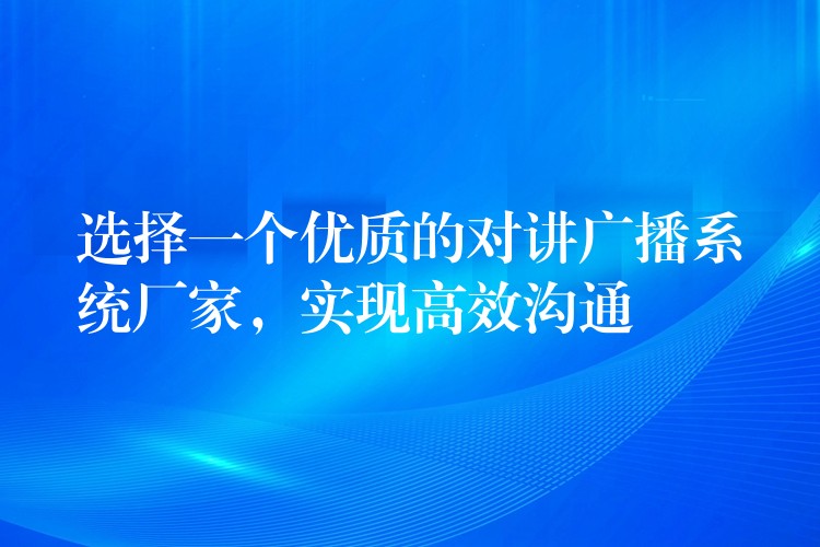  選擇一個優(yōu)質(zhì)的對講廣播系統(tǒng)廠家，實(shí)現(xiàn)高效溝通