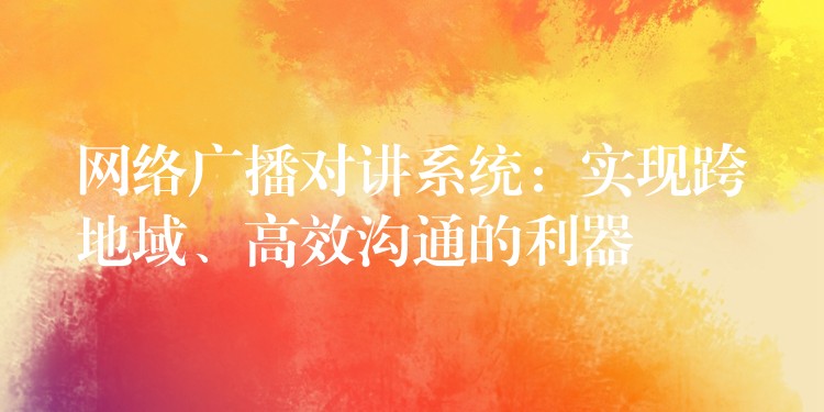 網(wǎng)絡(luò)廣播對(duì)講系統(tǒng)：實(shí)現(xiàn)跨地域、高效溝通的利器