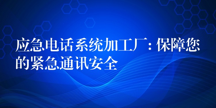  應(yīng)急電話系統(tǒng)加工廠: 保障您的緊急通訊安全