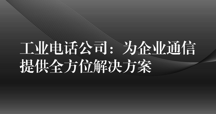 工業(yè)電話公司:為企業(yè)通信提供全方位解決方案 工業(yè)電話公司:為企業(yè)通信提供全方位解決方案
