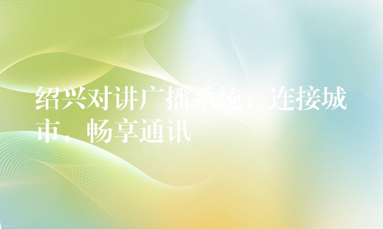  紹興對(duì)講廣播系統(tǒng)：連接城市，暢享通訊