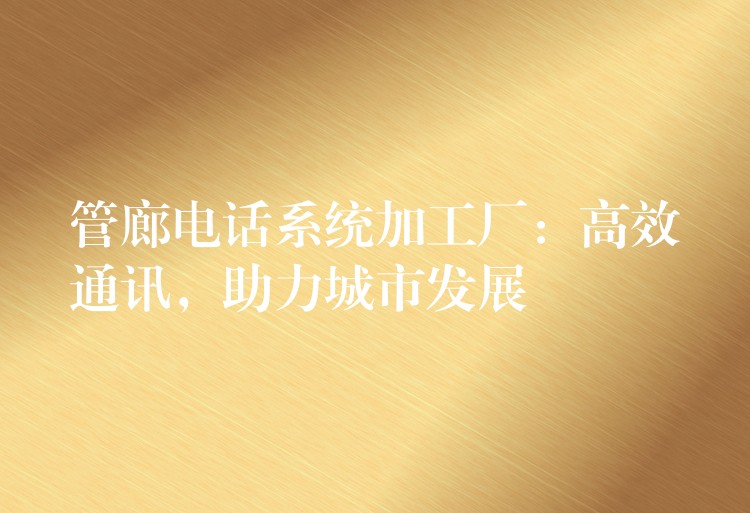  管廊電話系統(tǒng)加工廠：高效通訊，助力城市發(fā)展