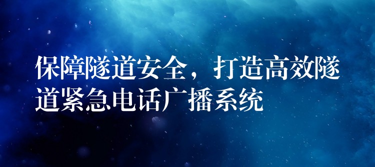  保障隧道安全，打造高效隧道緊急電話廣播系統(tǒng)