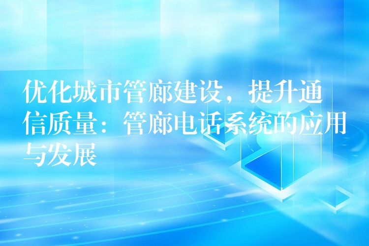  優(yōu)化城市管廊建設(shè)，提升通信質(zhì)量：管廊電話系統(tǒng)的應(yīng)用與發(fā)展