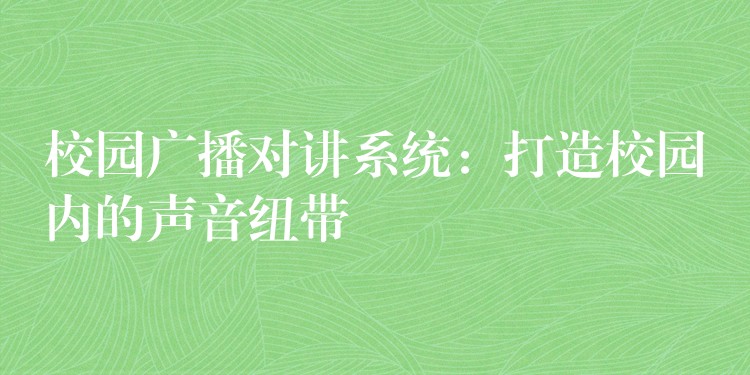  校園廣播對講系統(tǒng)：打造校園內(nèi)的聲音紐帶