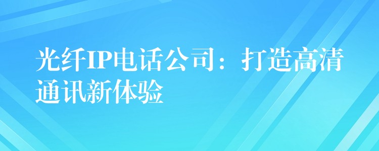  光纖IP電話公司：打造高清通訊新體驗