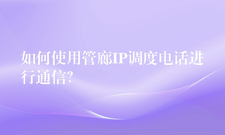  如何使用管廊IP調(diào)度電話進(jìn)行通信？