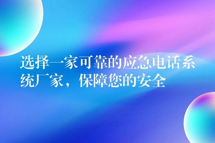  選擇一家可靠的應(yīng)急電話系統(tǒng)廠家，保障您的安全