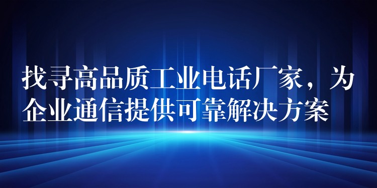 找尋高品質(zhì)工業(yè)電話廠家，為企業(yè)通信提供可靠解決方案
