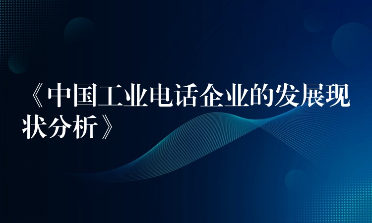 《中國(guó)工業(yè)電話(huà)企業(yè)的發(fā)展現(xiàn)狀分析》 《中國(guó)工業(yè)電話(huà)企業(yè)的發(fā)展現(xiàn)狀分析》
