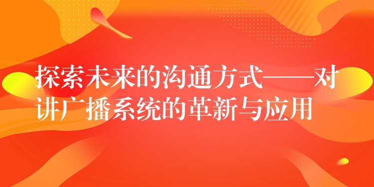  探索未來的溝通方式——對講廣播系統(tǒng)的革新與應用