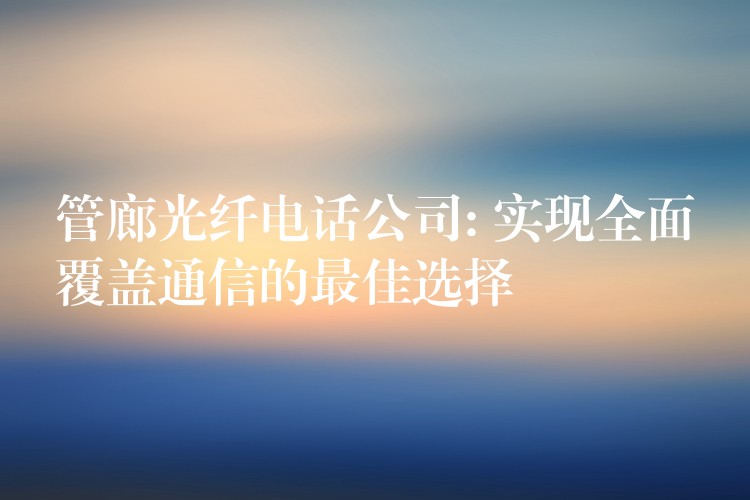  管廊光纖電話公司: 實(shí)現(xiàn)全面覆蓋通信的最佳選擇