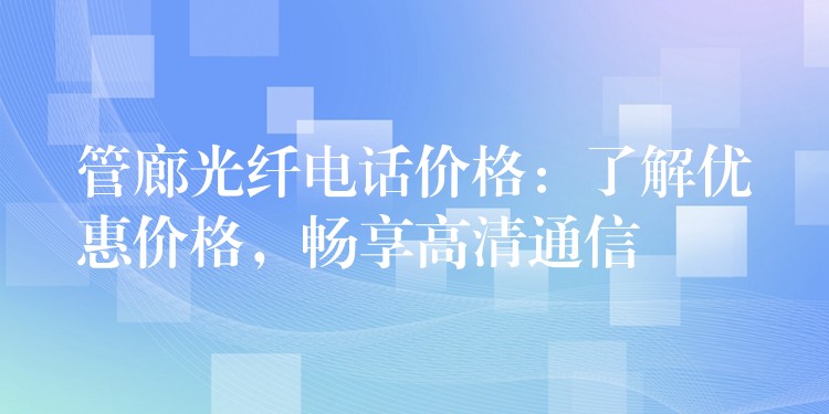 管廊光纖電話價格：了解優(yōu)惠價格，暢享高清通信