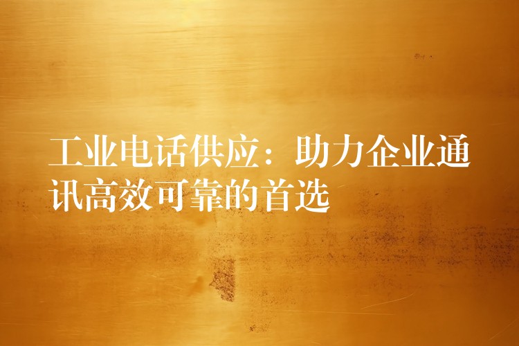 工業(yè)電話供應(yīng):助力企業(yè)通訊高效可靠的首選 工業(yè)電話供應(yīng):助力企業(yè)通訊高效可靠的首選