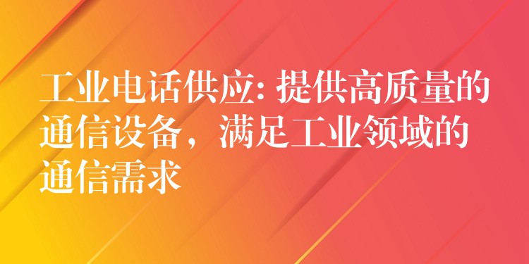  工業(yè)電話供應(yīng): 提供高質(zhì)量的通信設(shè)備，滿足工業(yè)領(lǐng)域的通信需求