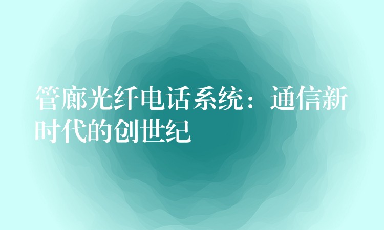  管廊光纖電話系統(tǒng)：通信新時(shí)代的創(chuàng)世紀(jì)