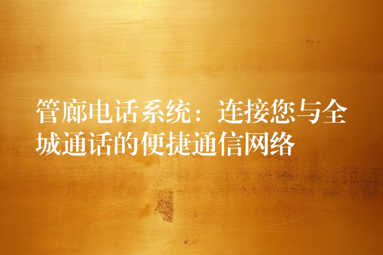 管廊電話(huà)系統(tǒng)：連接您與全城通話(huà)的便捷通信網(wǎng)絡(luò)