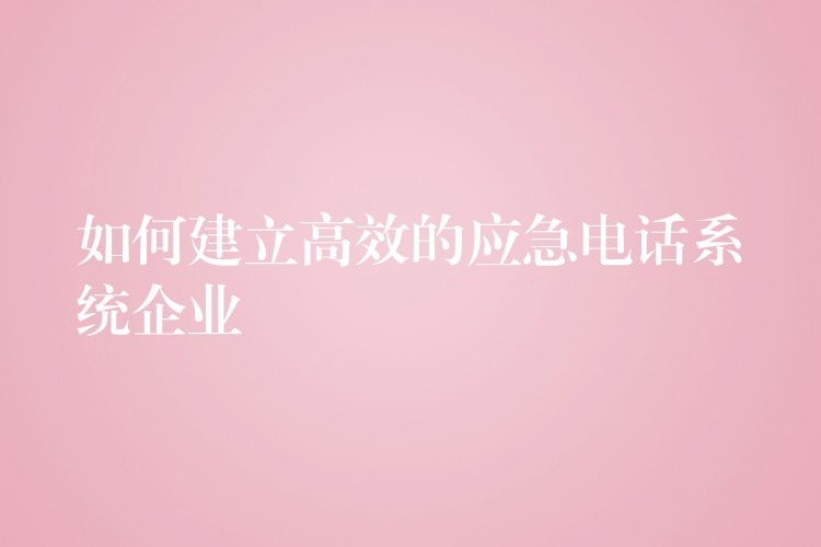  如何建立高效的應急電話系統(tǒng)企業(yè)