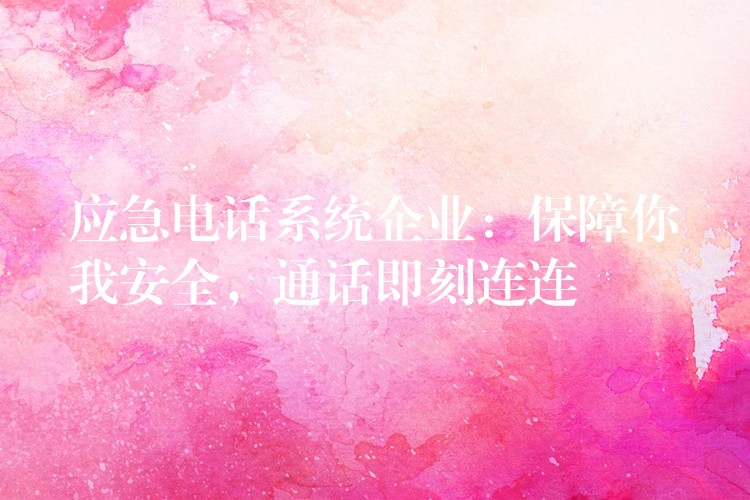  應(yīng)急電話系統(tǒng)企業(yè)：保障你我安全，通話即刻連連