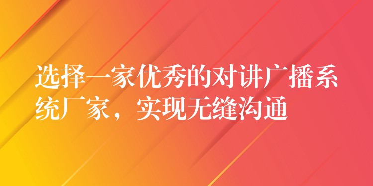  選擇一家優(yōu)秀的對講廣播系統(tǒng)廠家，實現(xiàn)無縫溝通