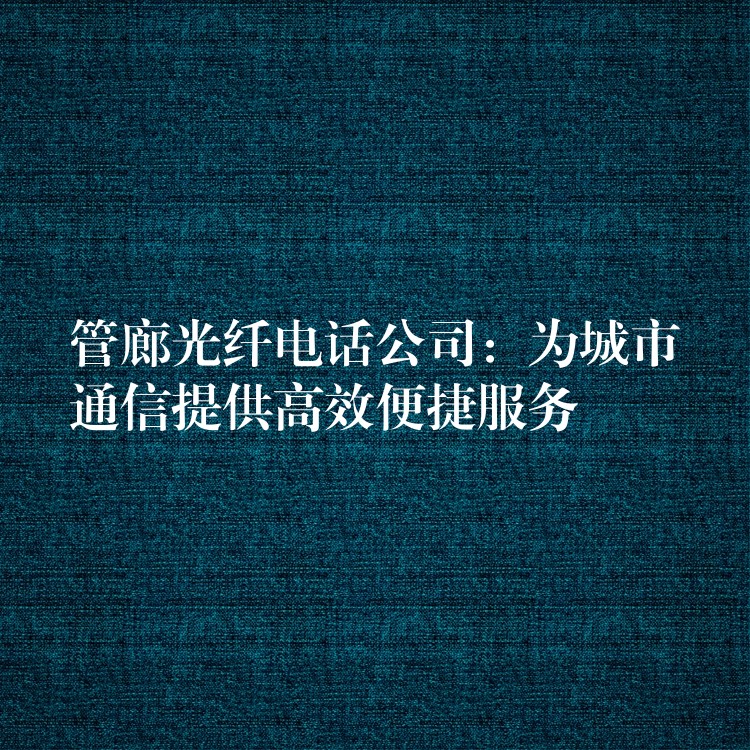  管廊光纖電話公司：為城市通信提供高效便捷服務
