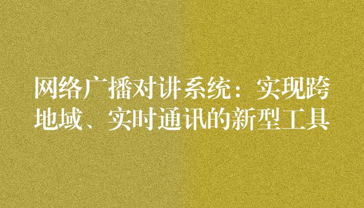 網(wǎng)絡(luò)廣播對講系統(tǒng)：實現(xiàn)跨地域、實時通訊的新型工具