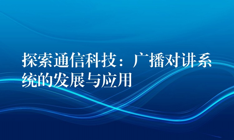 探索通信科技:廣播對講系統(tǒng)的發(fā)展與應(yīng)用 探索通信科技:廣播對講系統(tǒng)的發(fā)展與應(yīng)用