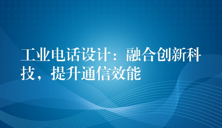  工業(yè)電話設(shè)計(jì)：融合創(chuàng)新科技，提升通信效能