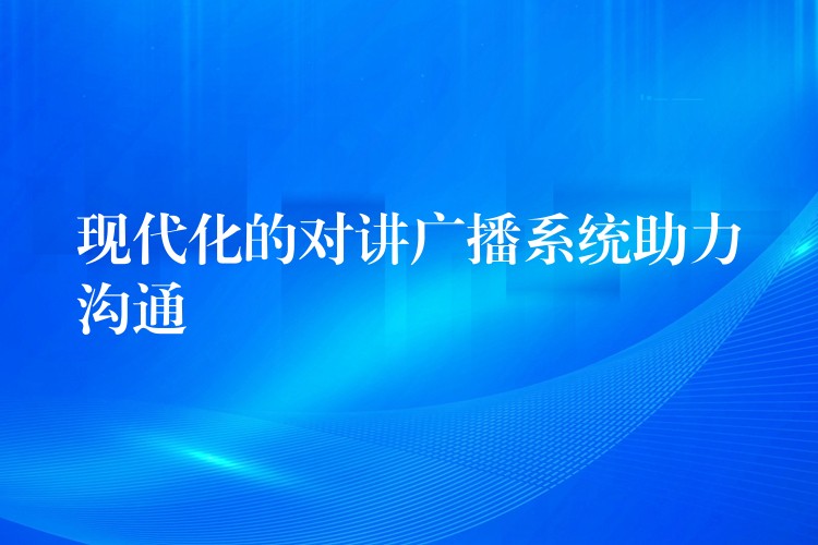  現(xiàn)代化的對講廣播系統(tǒng)助力溝通