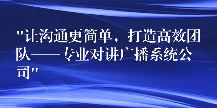  “讓溝通更簡單，打造高效團隊——專業(yè)對講廣播系統(tǒng)公司”