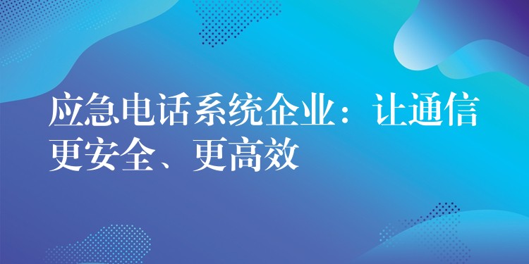  應(yīng)急電話系統(tǒng)企業(yè)：讓通信更安全、更高效