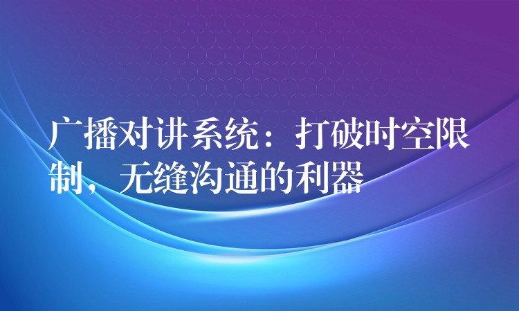  廣播對講系統(tǒng)：打破時空限制，無縫溝通的利器