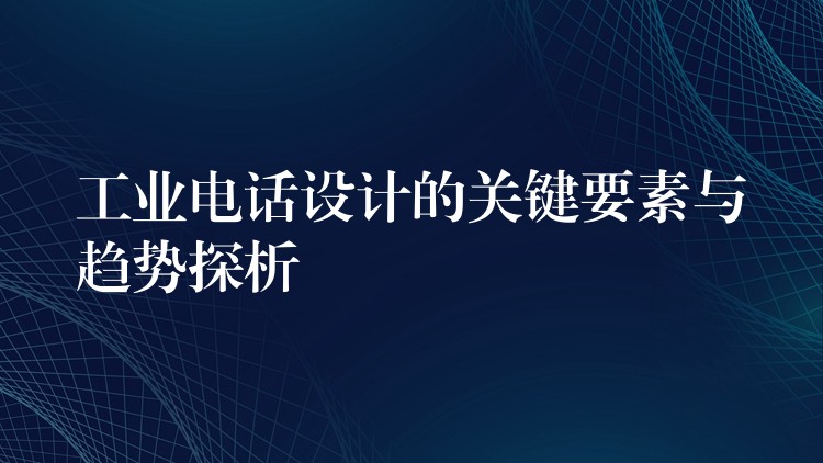  工業(yè)電話設(shè)計的關(guān)鍵要素與趨勢探析