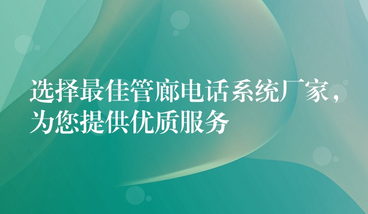  選擇最佳管廊電話系統(tǒng)廠家，為您提供優(yōu)質(zhì)服務(wù)