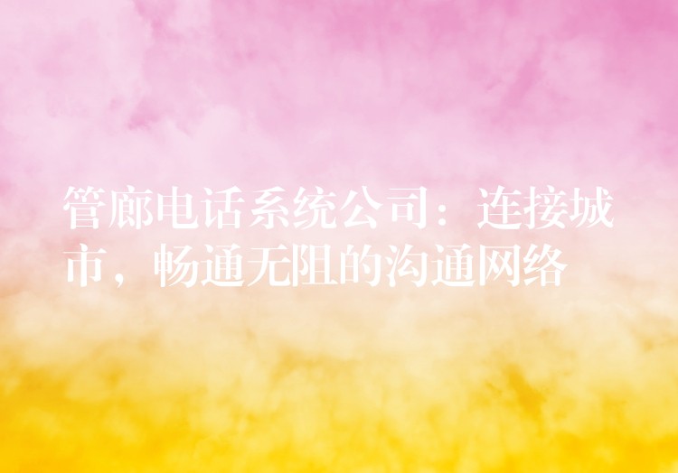  管廊電話系統(tǒng)公司：連接城市，暢通無阻的溝通網(wǎng)絡(luò)