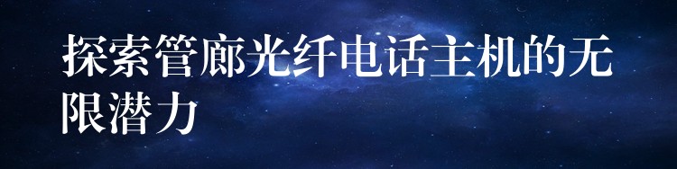  探索管廊光纖電話主機的無限潛力