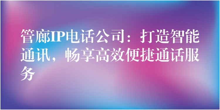  管廊IP電話公司：打造智能通訊，暢享高效便捷通話服務(wù)