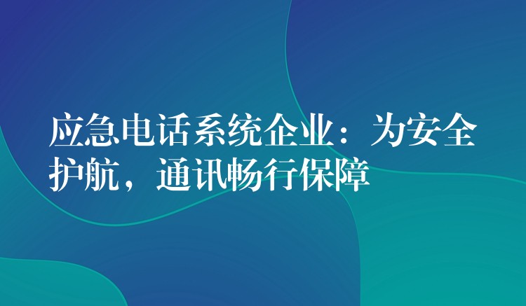 應(yīng)急電話系統(tǒng)企業(yè)：為安全護(hù)航，通訊暢行保障