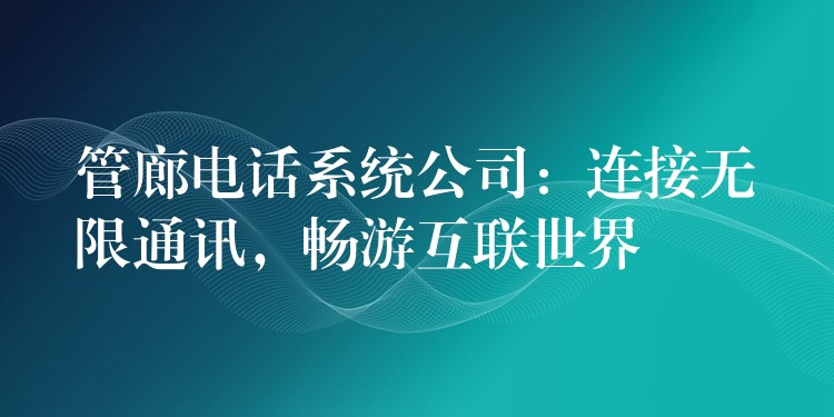  管廊電話系統(tǒng)公司：連接無(wú)限通訊，暢游互聯(lián)世界