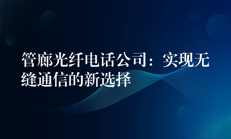  管廊光纖電話公司：實(shí)現(xiàn)無(wú)縫通信的新選擇