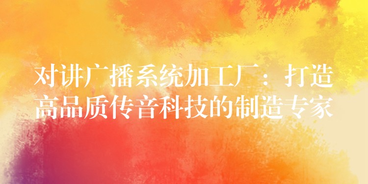 對(duì)講廣播系統(tǒng)加工廠:打造高品質(zhì)傳音科技的制造專家 對(duì)講廣播系統(tǒng)加工廠:打造高品質(zhì)傳音科技的制造專家