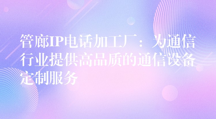  管廊IP電話加工廠：為通信行業(yè)提供高品質(zhì)的通信設(shè)備定制服務(wù)