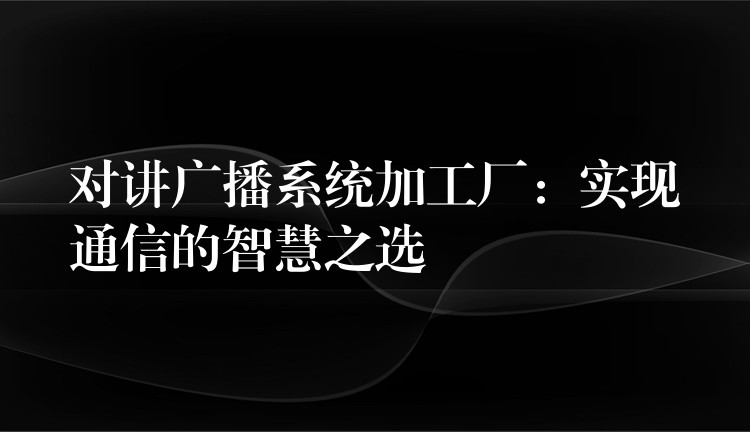 對講廣播系統(tǒng)加工廠:實(shí)現(xiàn)通信的智慧之選 對講廣播系統(tǒng)加工廠:實(shí)現(xiàn)通信的智慧之選
