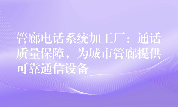 管廊電話系統(tǒng)加工廠：通話質量保障，為城市管廊提供可靠通信設備
