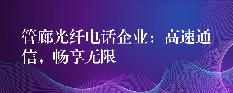  管廊光纖電話企業(yè)：高速通信，暢享無限