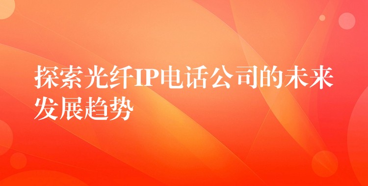  探索光纖IP電話公司的未來發(fā)展趨勢