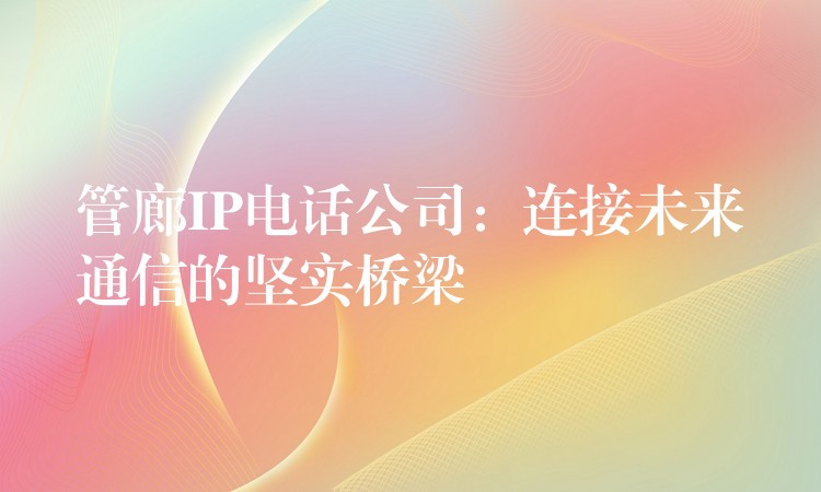 管廊IP電話公司：連接未來通信的堅(jiān)實(shí)橋梁