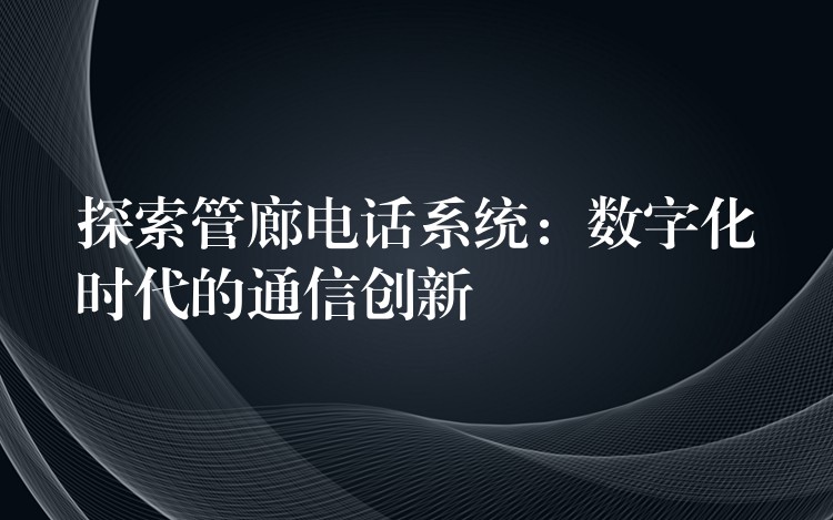  探索管廊電話系統(tǒng)：數(shù)字化時代的通信創(chuàng)新