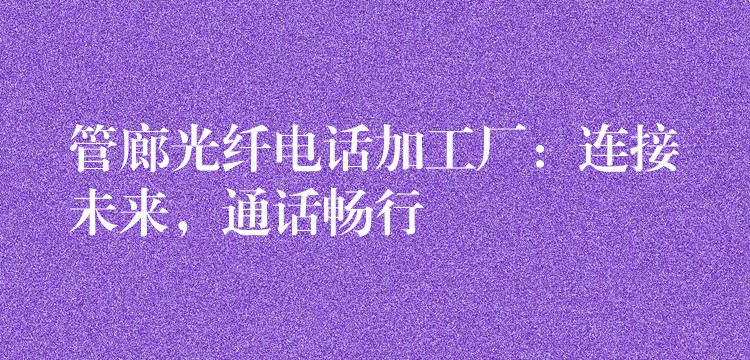  管廊光纖電話加工廠：連接未來，通話暢行